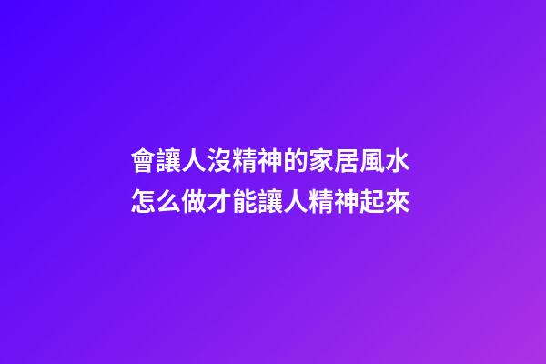 會讓人沒精神的家居風水 怎么做才能讓人精神起來